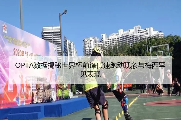 OPTA数据揭秘世界杯前锋低速跑动现象与梅西罕见表现