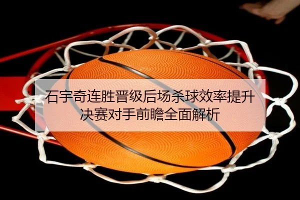 石宇奇连胜晋级后场杀球效率提升 决赛对手前瞻全面解析