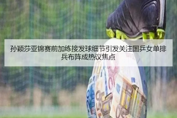 孙颖莎亚锦赛前加练接发球细节引发关注国乒女单排兵布阵成热议焦点