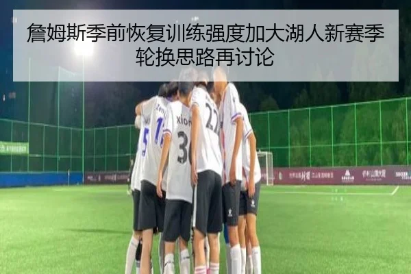 詹姆斯季前恢复训练强度加大湖人新赛季轮换思路再讨论