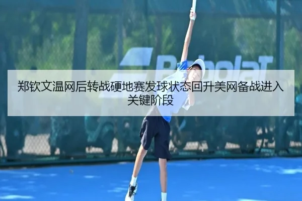 郑钦文温网后转战硬地赛发球状态回升美网备战进入关键阶段